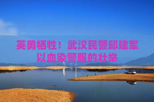 英勇牺牲！武汉民警邱建军以血染警服的壮举
