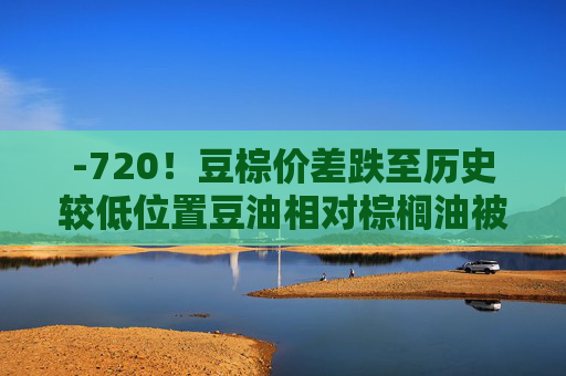 -720！豆棕价差跌至历史较低位置豆油相对棕榈油被低估