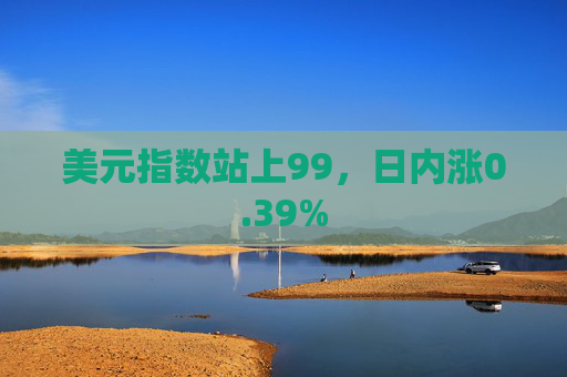 美元指数站上99，日内涨0.39%