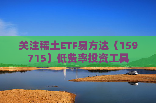 关注稀土ETF易方达（159715）低费率投资工具