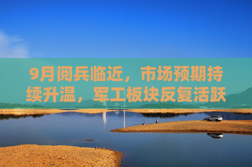 9月阅兵临近，市场预期持续升温，军工板块反复活跃