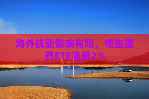 海外扰动影响有限，恒生医药ETF涨超2%