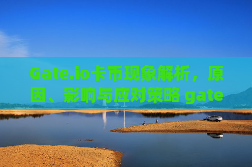 Gate.io卡币现象解析，原因、影响与应对策略 gate.io卡币