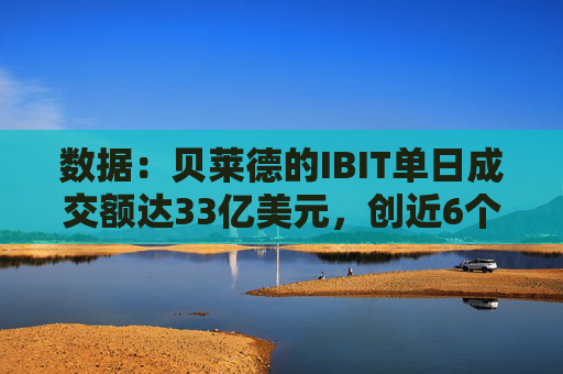 数据：贝莱德的IBIT单日成交额达33亿美元，创近6个月新高