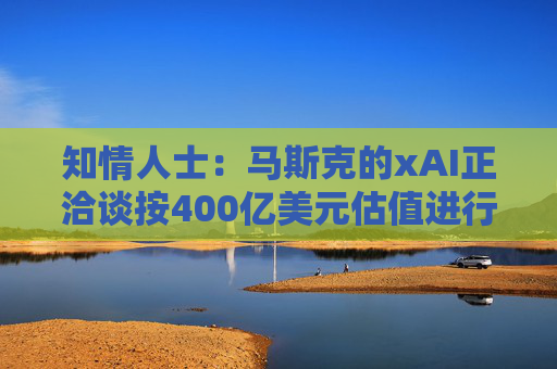 知情人士：马斯克的xAI正洽谈按400亿美元估值进行新一轮融资