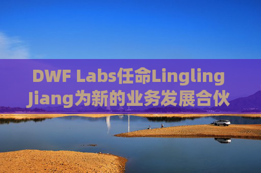 DWF Labs任命Lingling Jiang为新的业务发展合伙人