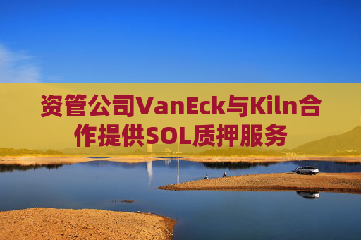 资管公司VanEck与Kiln合作提供SOL质押服务