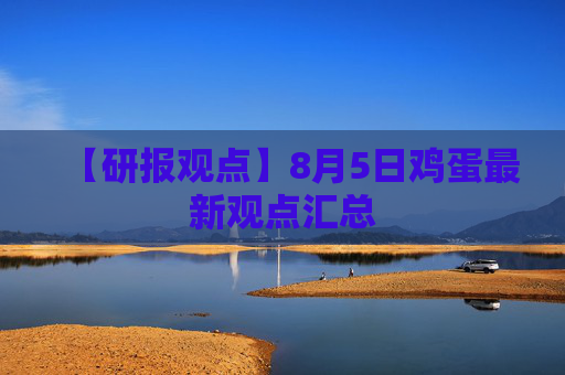 【研报观点】8月5日鸡蛋最新观点汇总