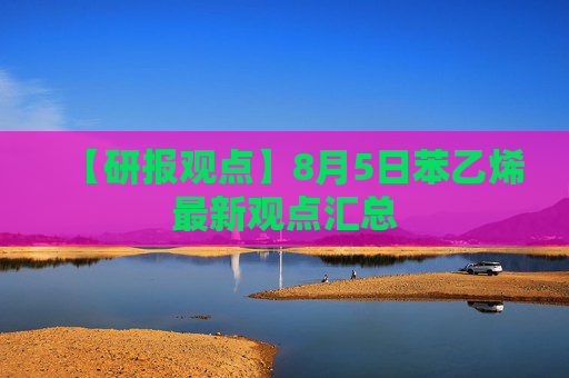【研报观点】8月5日苯乙烯最新观点汇总