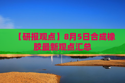 【研报观点】8月5日合成橡胶最新观点汇总