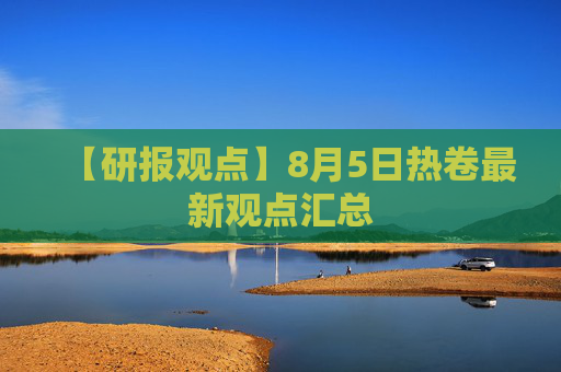 【研报观点】8月5日热卷最新观点汇总
