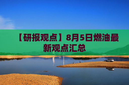 【研报观点】8月5日燃油最新观点汇总