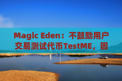 Magic Eden：不鼓励用户交易测试代币TestME，因为它没有经济价值