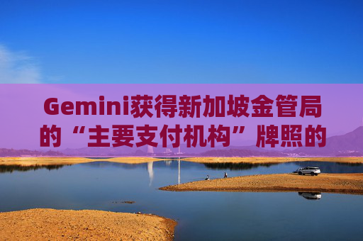 Gemini获得新加坡金管局的“主要支付机构”牌照的原则性批准