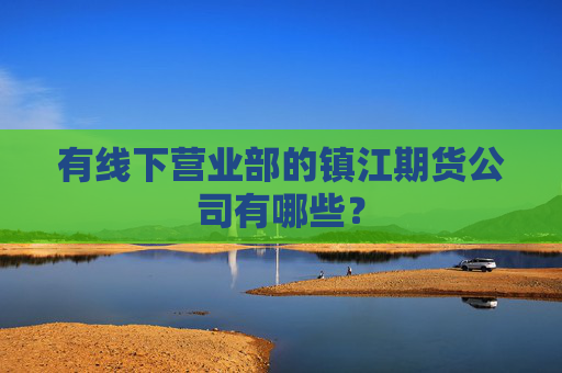 有线下营业部的镇江期货公司有哪些？