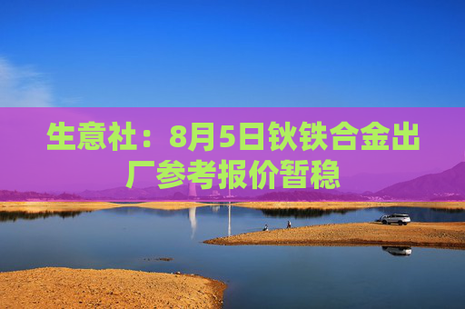 生意社：8月5日钬铁合金出厂参考报价暂稳