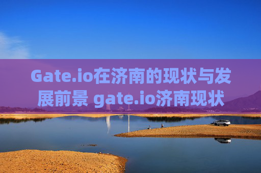 Gate.io在济南的现状与发展前景 gate.io济南现状