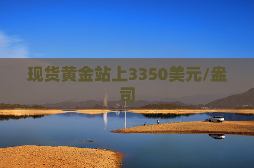 现货黄金站上3350美元/盎司