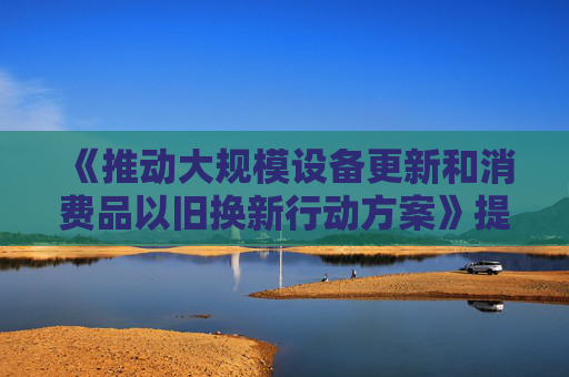 《推动大规模设备更新和消费品以旧换新行动方案》提出了哪些主要目标？如何推动落实？