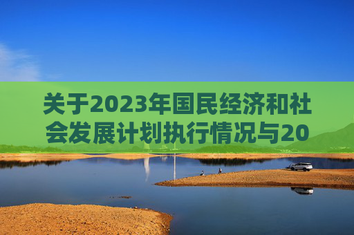 关于2023年国民经济和社会发展计划执行情况与2024年国民经济和社会发展计划草案的报告