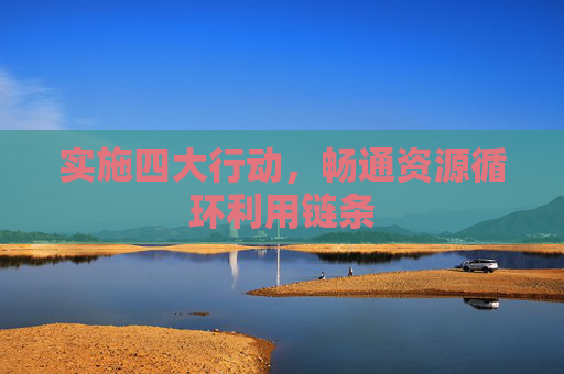 实施四大行动，畅通资源循环利用链条