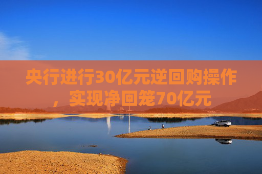 央行进行30亿元逆回购操作，实现净回笼70亿元