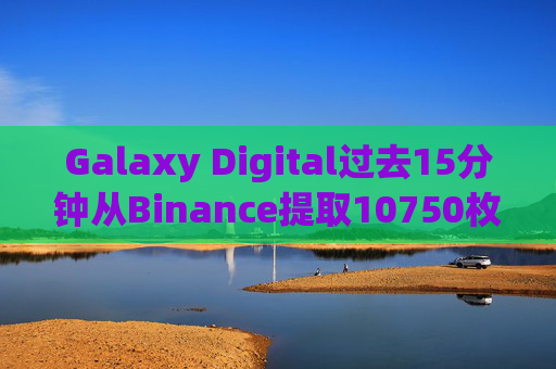 Galaxy Digital过去15分钟从Binance提取10750枚ETH，价值约2819万美元