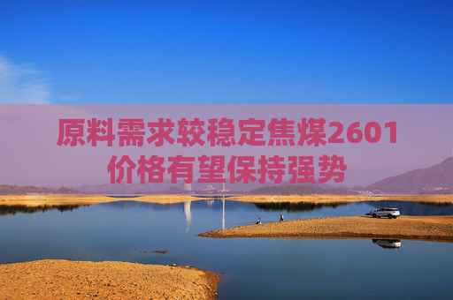 原料需求较稳定焦煤2601价格有望保持强势