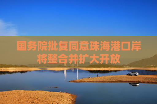 国务院批复同意珠海港口岸将整合并扩大开放