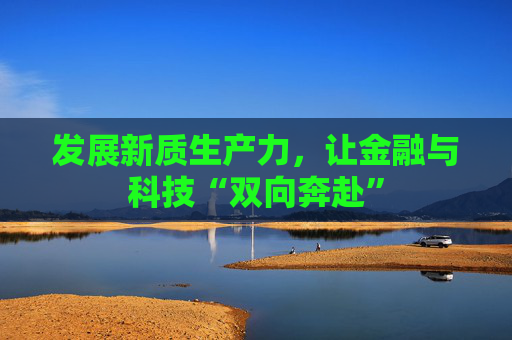 发展新质生产力，让金融与科技“双向奔赴”