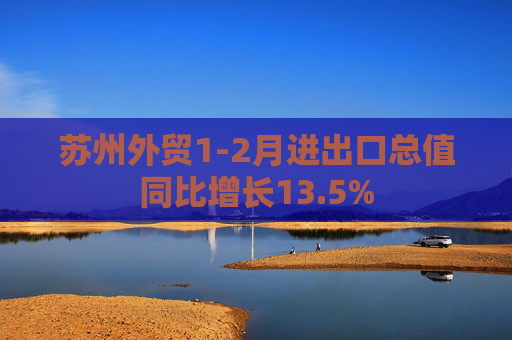 苏州外贸1-2月进出口总值同比增长13.5%