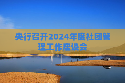 央行召开2024年度社团管理工作座谈会