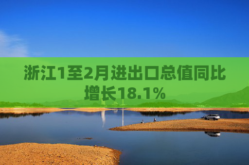 浙江1至2月进出口总值同比增长18.1%