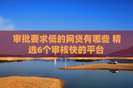 审批要求低的网贷有哪些 精选6个审核快的平台