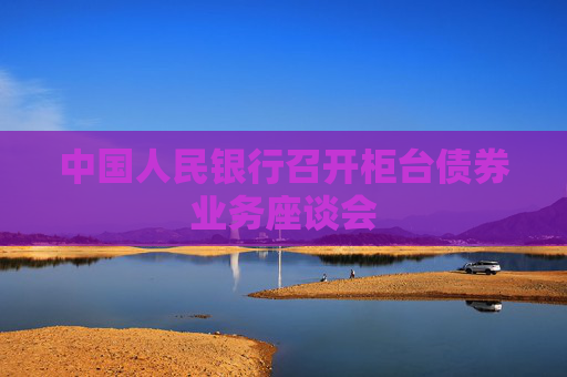 中国人民银行召开柜台债券业务座谈会