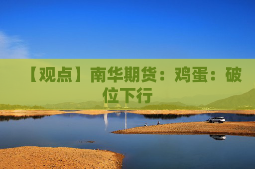 【观点】南华期货：鸡蛋：破位下行