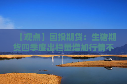 【观点】国投期货：生猪期货四季度出栏量增加行情不乐观