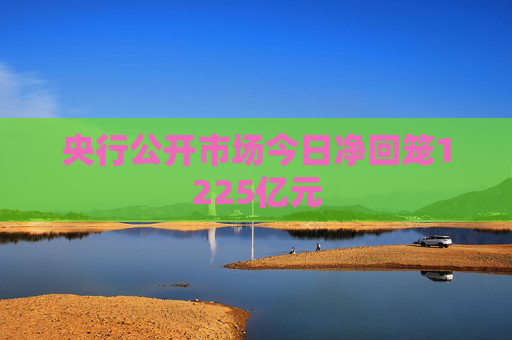 央行公开市场今日净回笼1225亿元
