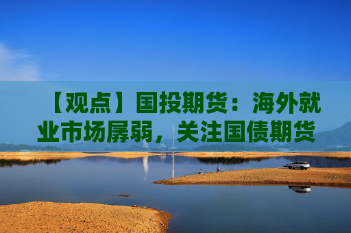 【观点】国投期货：海外就业市场孱弱，关注国债期货曲线陡峭化时机