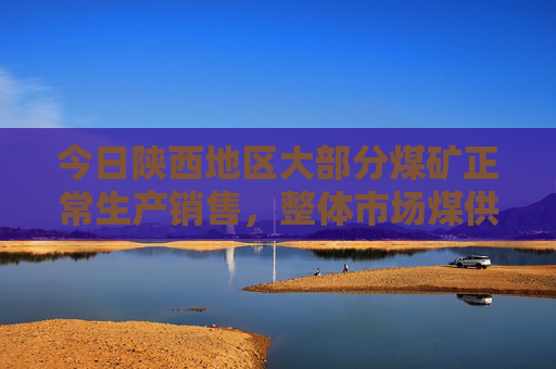 今日陕西地区大部分煤矿正常生产销售，整体市场煤供应较为充足