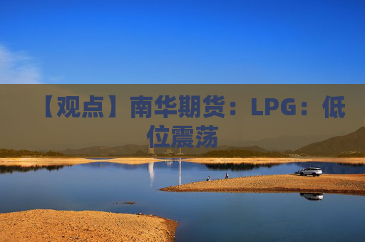 【观点】南华期货：LPG：低位震荡