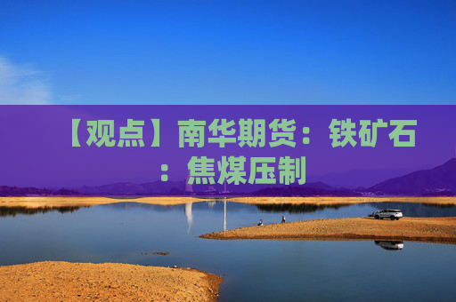 【观点】南华期货：铁矿石：焦煤压制