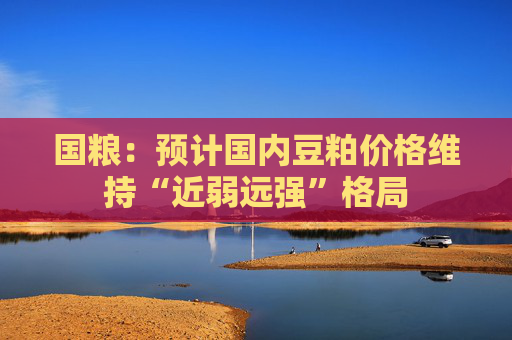 国粮：预计国内豆粕价格维持“近弱远强”格局