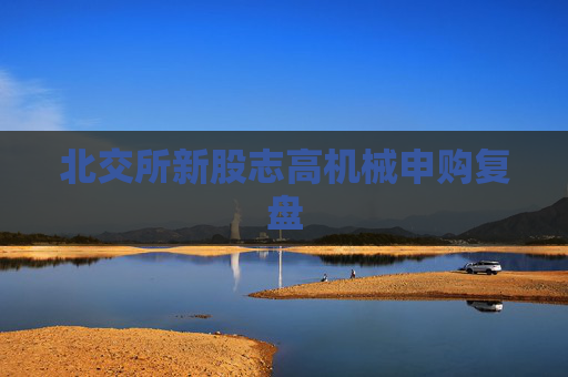 北交所新股志高机械申购复盘