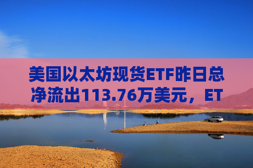 美国以太坊现货ETF昨日总净流出113.76万美元，ETF净资产比率达2.28%