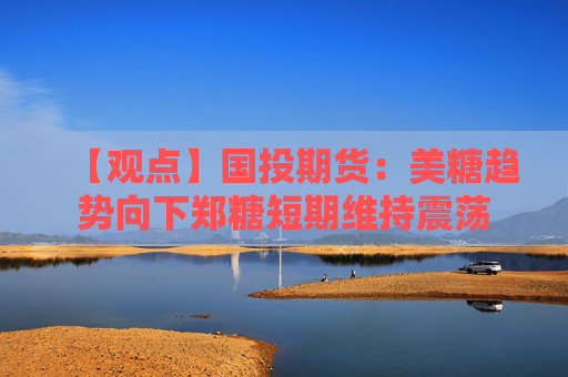 【观点】国投期货：美糖趋势向下郑糖短期维持震荡
