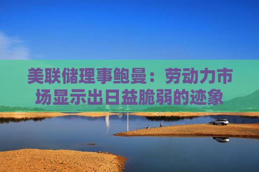 美联储理事鲍曼：劳动力市场显示出日益脆弱的迹象