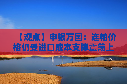 【观点】申银万国：连粕价格仍受进口成本支撑震荡上行