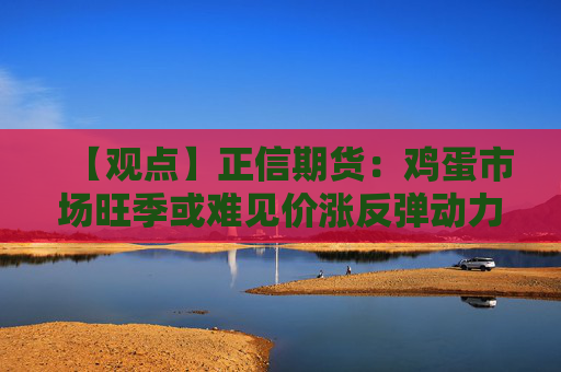 【观点】正信期货：鸡蛋市场旺季或难见价涨反弹动力有限