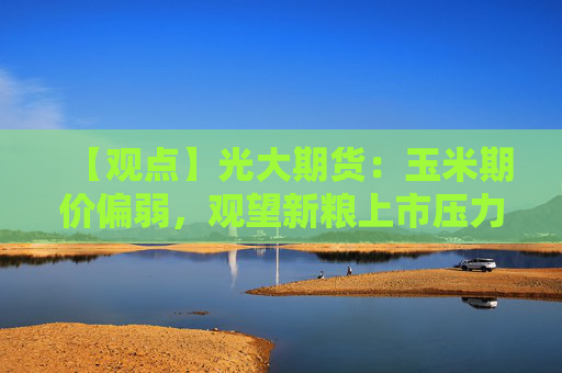 【观点】光大期货：玉米期价偏弱，观望新粮上市压力